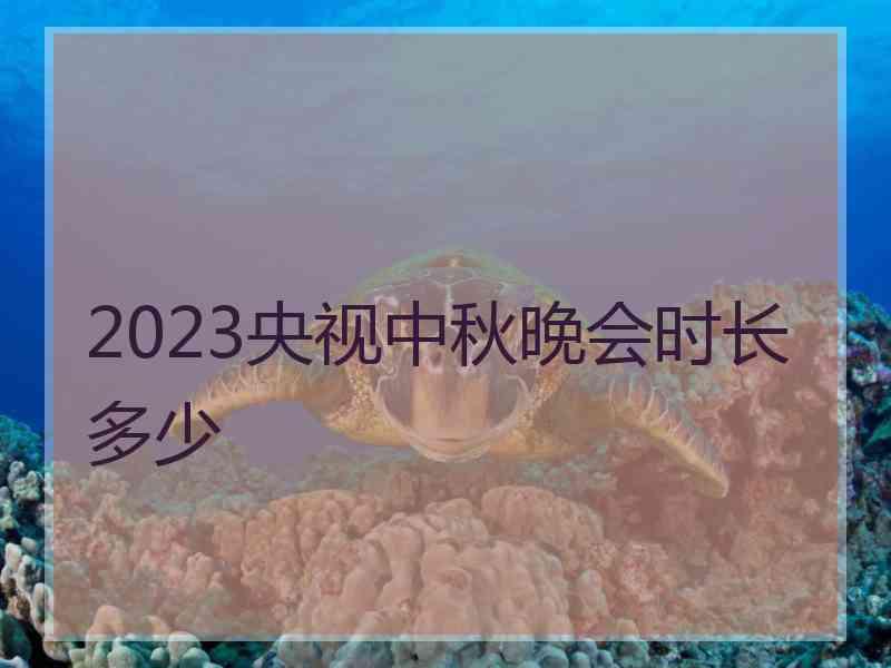 2023央视中秋晚会时长多少