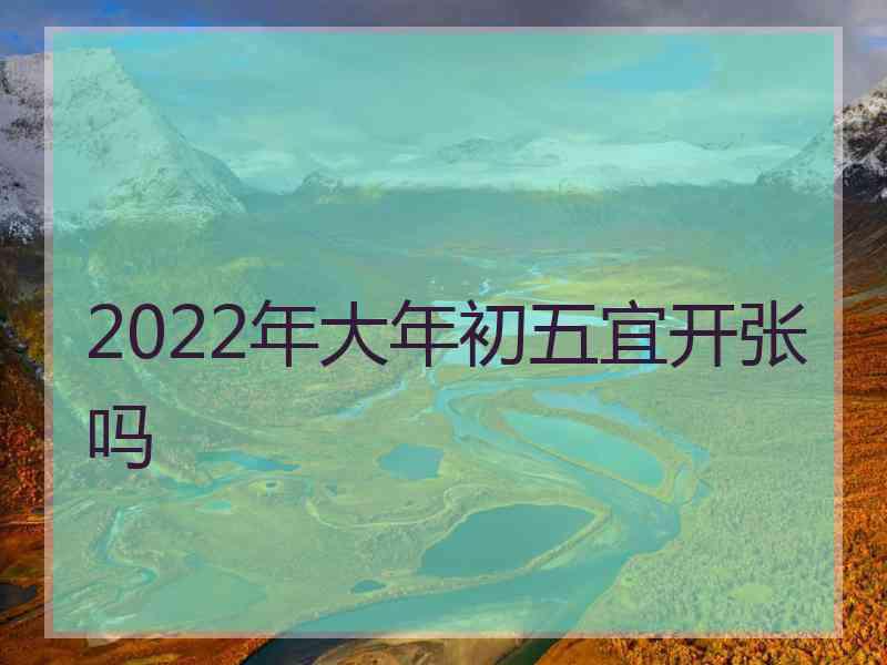 2022年大年初五宜开张吗