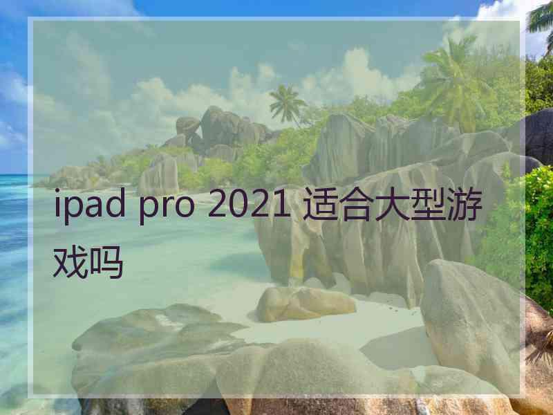 ipad pro 2021 适合大型游戏吗