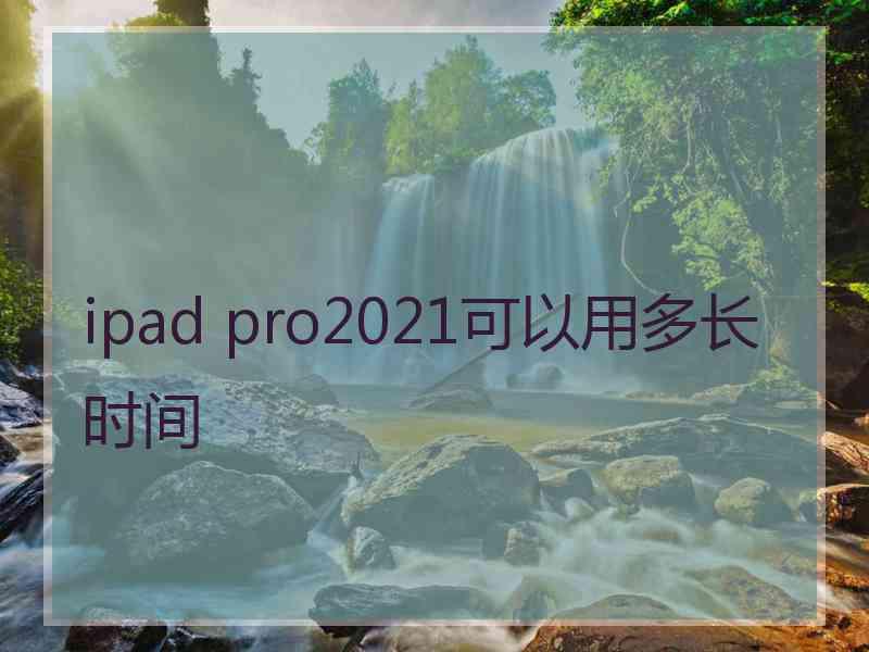 ipad pro2021可以用多长时间