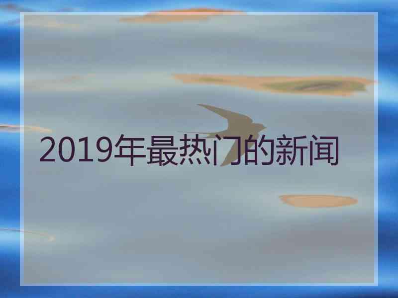 2019年最热门的新闻