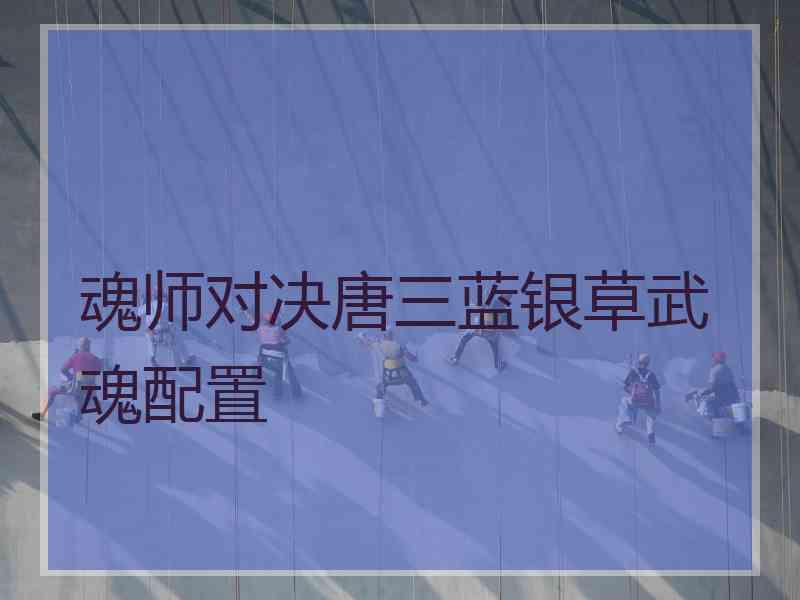 魂师对决唐三蓝银草武魂配置