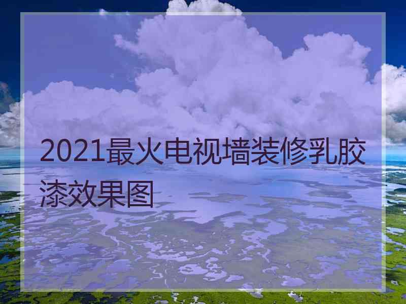 2021最火电视墙装修乳胶漆效果图