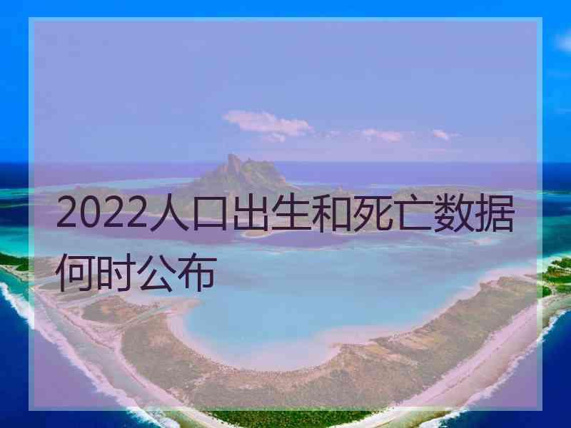 2022人口出生和死亡数据何时公布