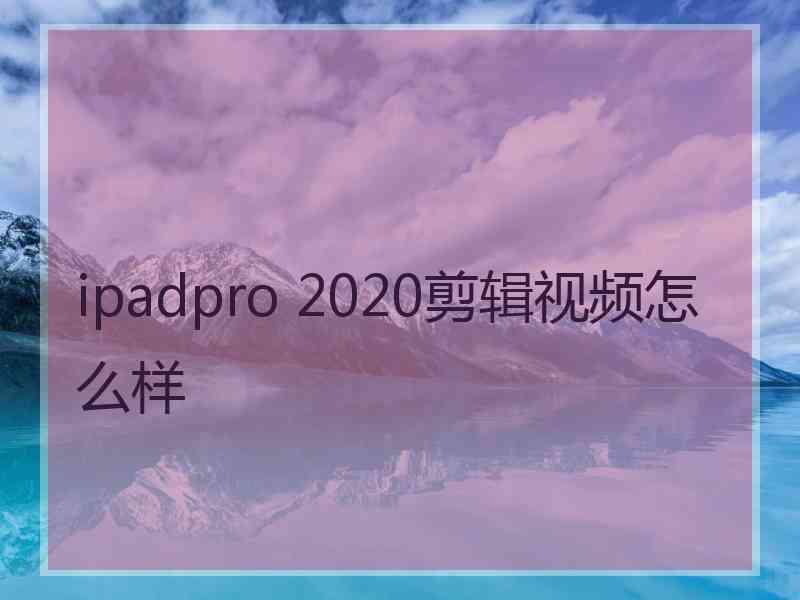 ipadpro 2020剪辑视频怎么样