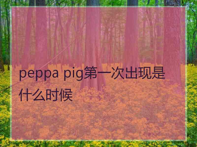 peppa pig第一次出现是什么时候