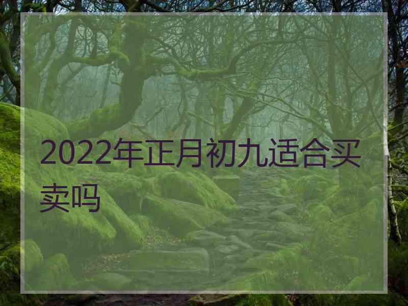 2022年正月初九适合买卖吗