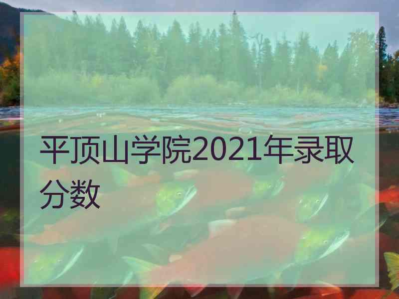 平顶山学院2021年录取分数