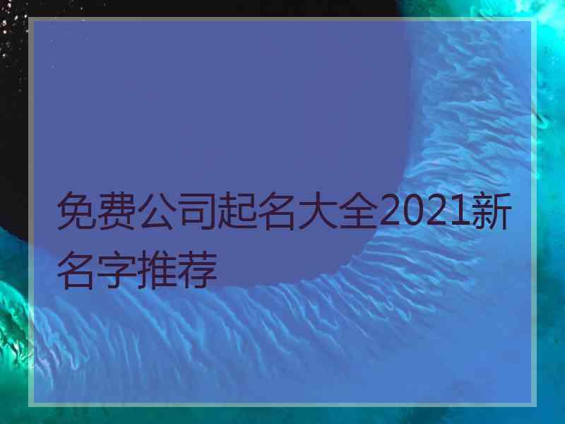 免费公司起名大全2021新名字推荐