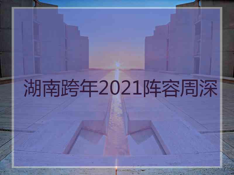 湖南跨年2021阵容周深