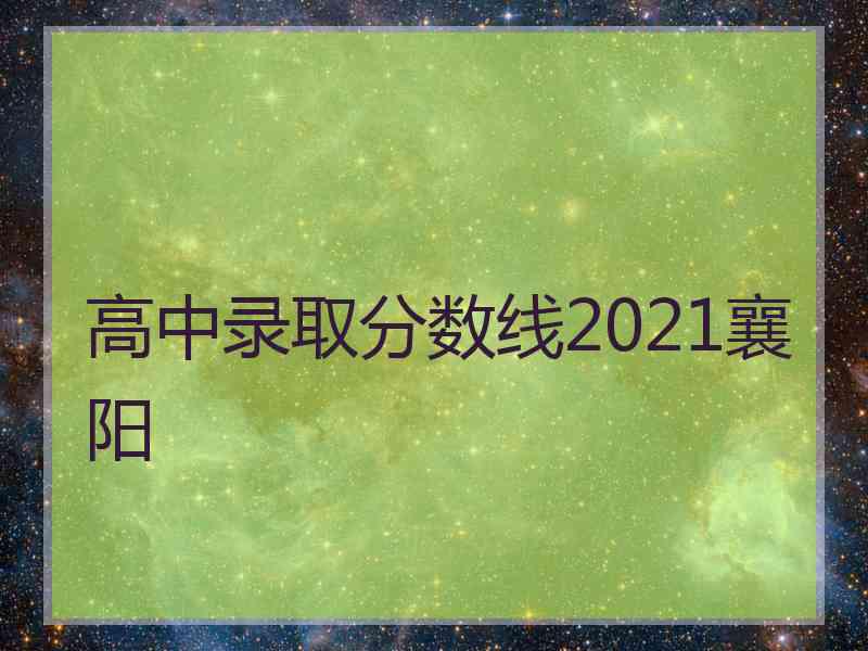 高中录取分数线2021襄阳