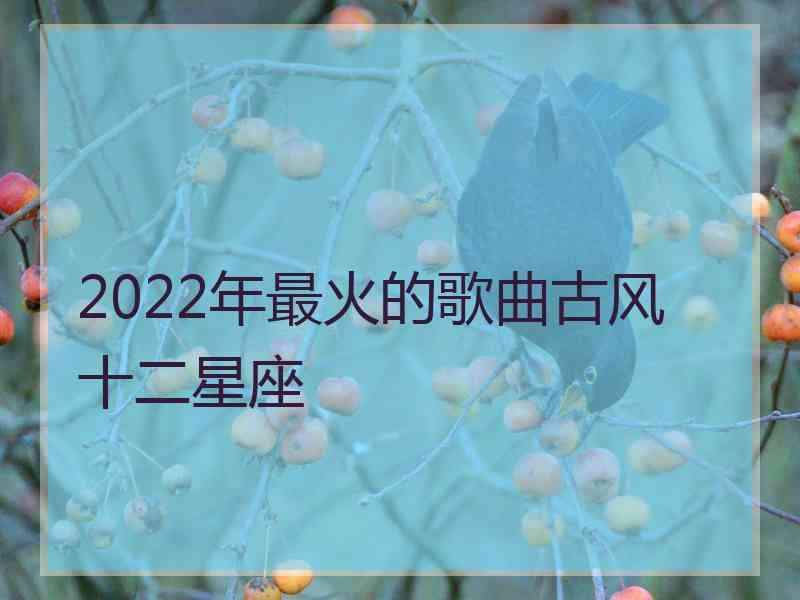 2022年最火的歌曲古风 十二星座