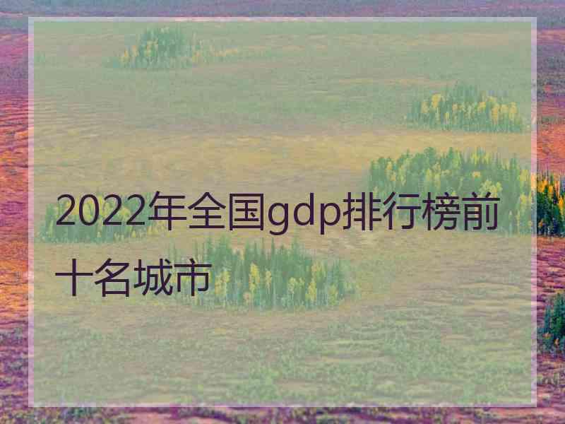 2022年全国gdp排行榜前十名城市