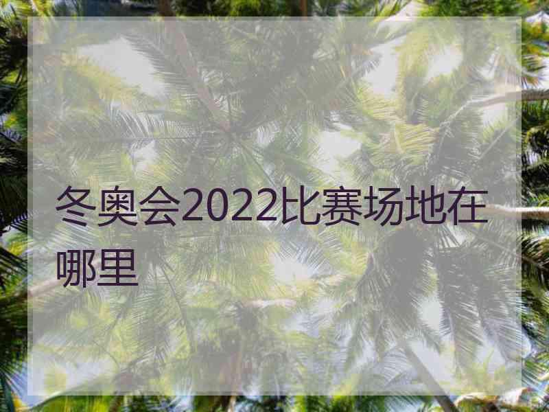 冬奥会2022比赛场地在哪里