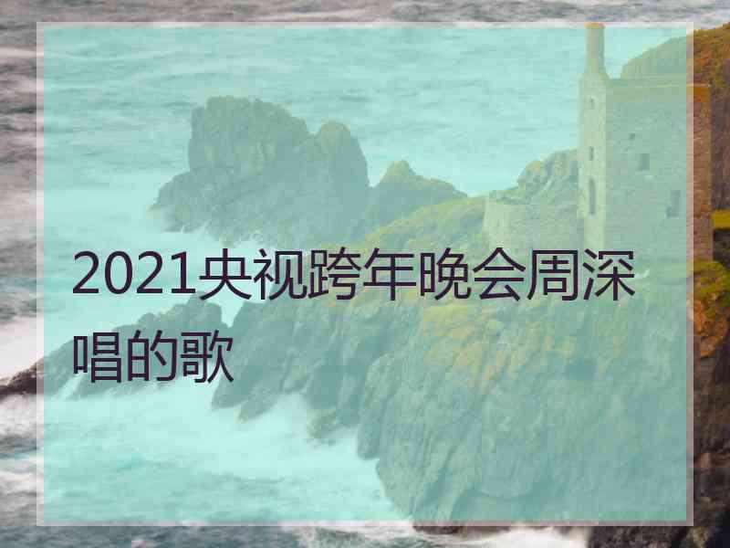 2021央视跨年晚会周深唱的歌