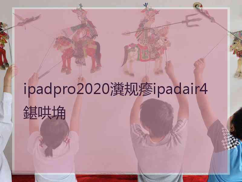 ipadpro2020瀵规瘮ipadair4鍖哄埆