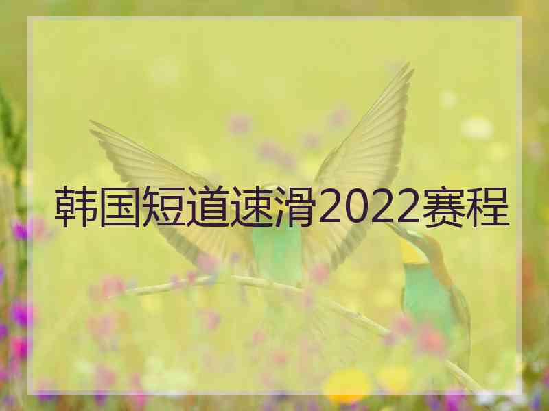 韩国短道速滑2022赛程