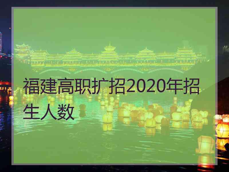 福建高职扩招2020年招生人数