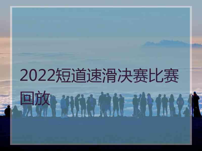 2022短道速滑决赛比赛回放