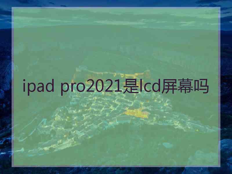 ipad pro2021是lcd屏幕吗