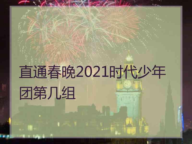 直通春晚2021时代少年团第几组