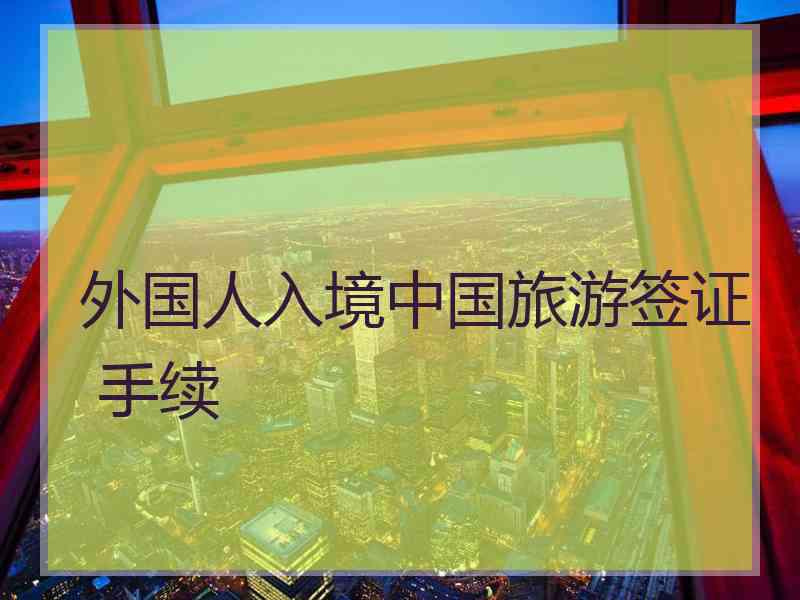 外国人入境中国旅游签证 手续