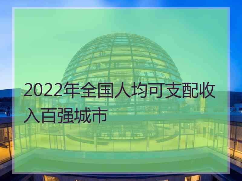 2022年全国人均可支配收入百强城市