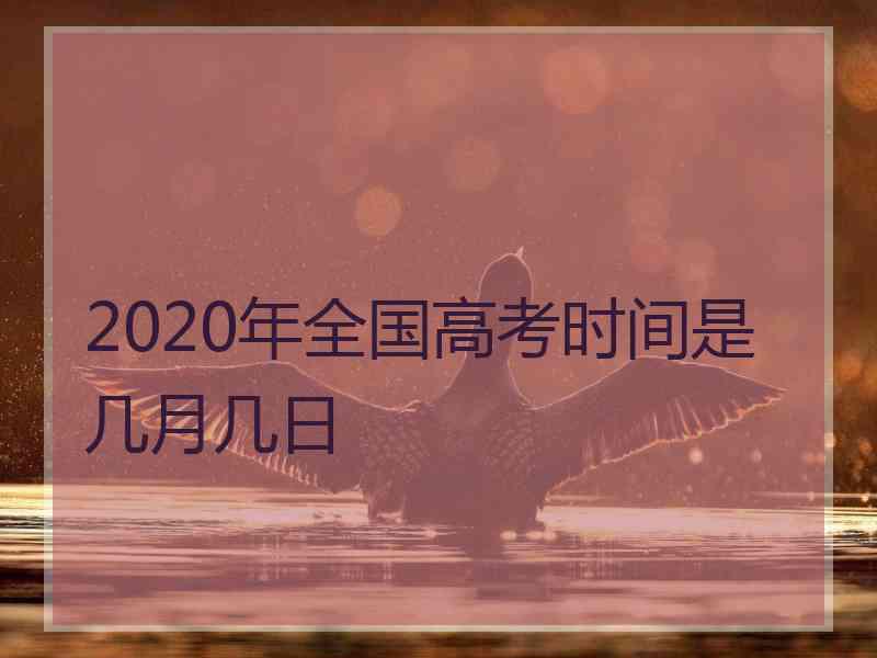 2020年全国高考时间是几月几日