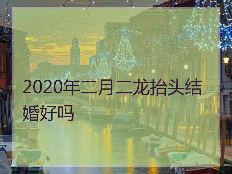 2020年二月二龙抬头结婚好吗