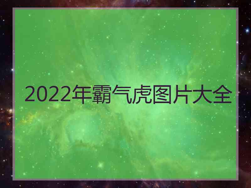 2022年霸气虎图片大全