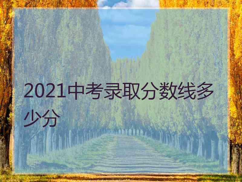 2021中考录取分数线多少分