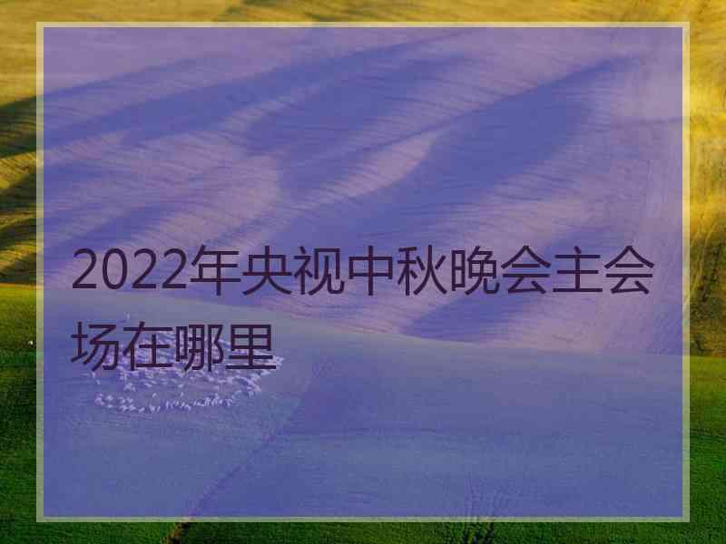 2022年央视中秋晚会主会场在哪里