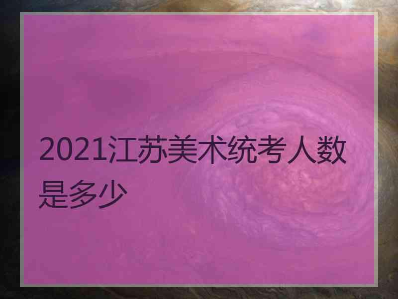 2021江苏美术统考人数是多少