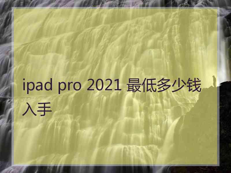 ipad pro 2021 最低多少钱入手