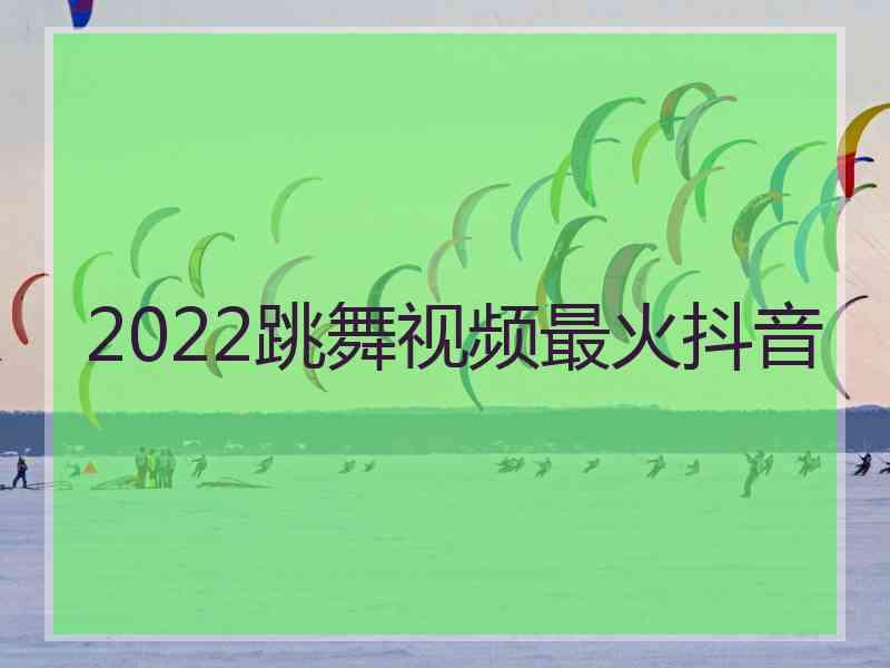 2022跳舞视频最火抖音