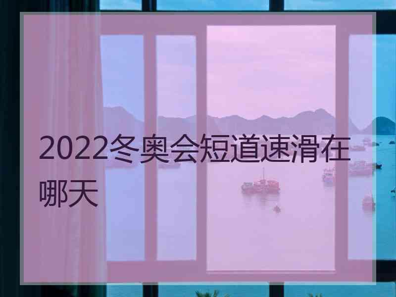 2022冬奥会短道速滑在哪天