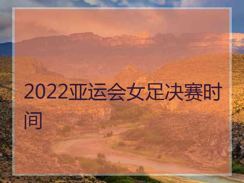 2022亚运会女足决赛时间