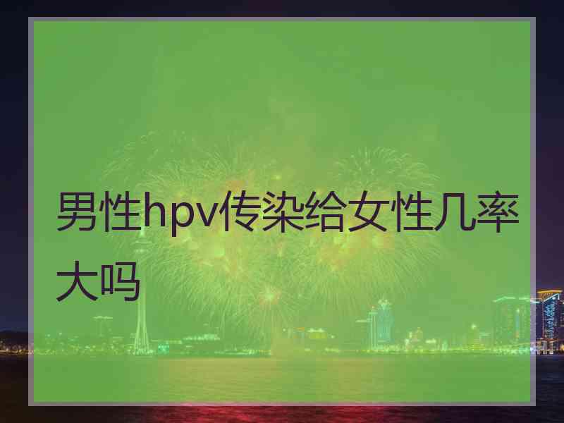 男性hpv传染给女性几率大吗