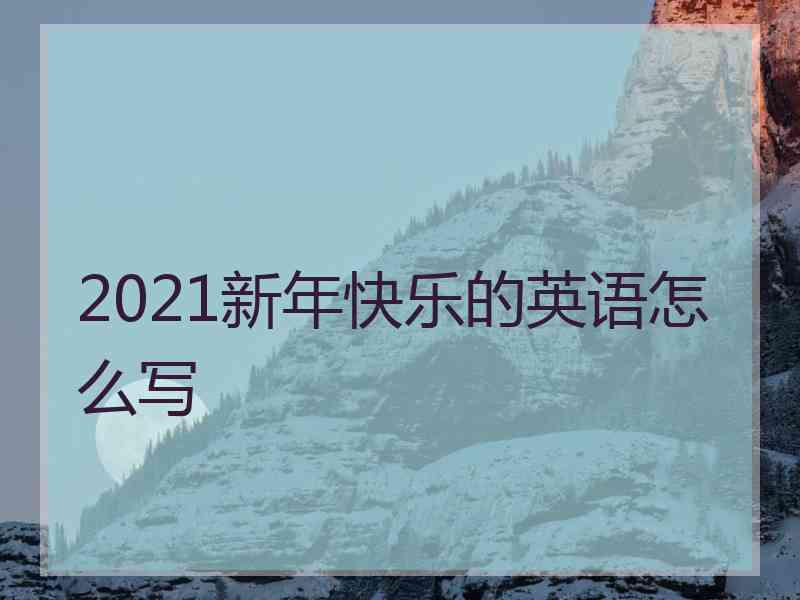 2021新年快乐的英语怎么写