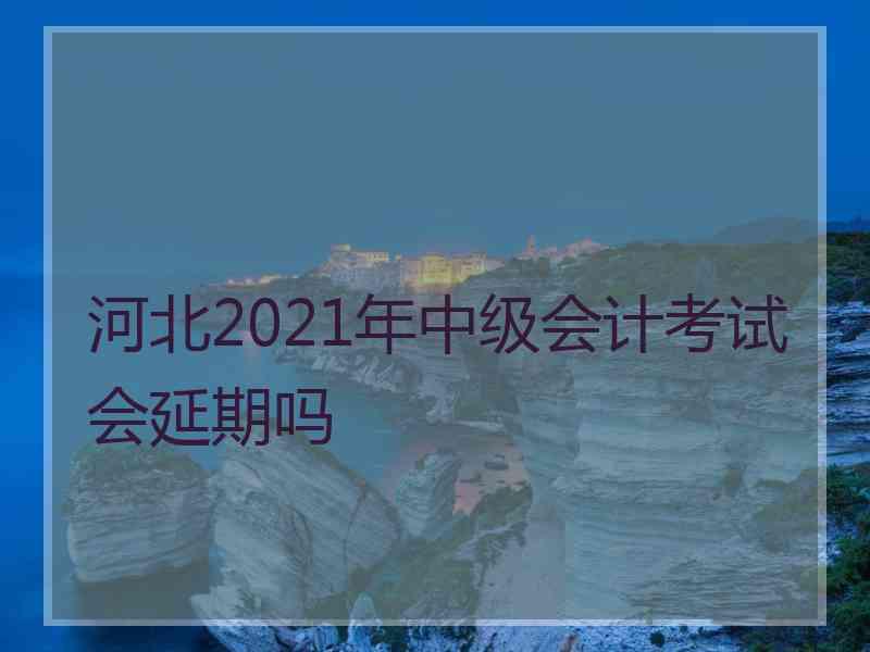 河北2021年中级会计考试会延期吗