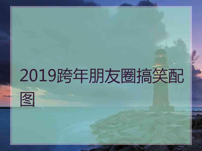 2019跨年朋友圈搞笑配图