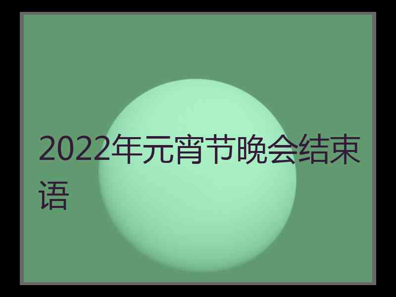 2022年元宵节晚会结束语