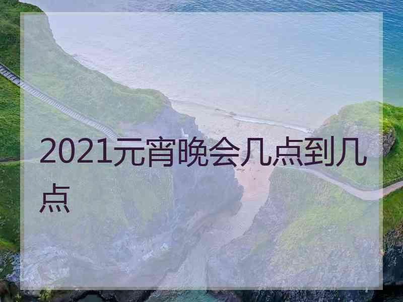 2021元宵晚会几点到几点