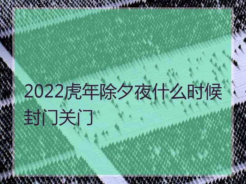 2022虎年除夕夜什么时候封门关门