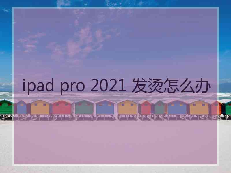 ipad pro 2021 发烫怎么办