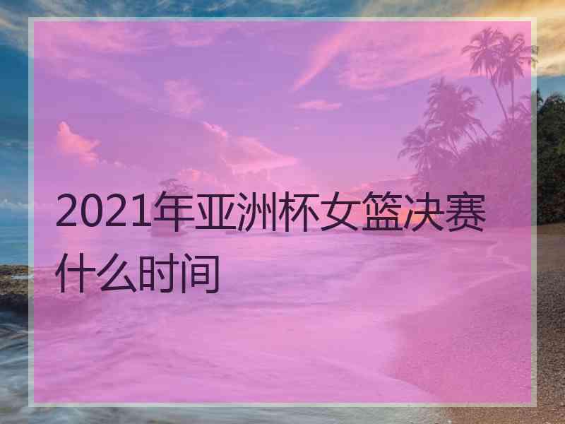 2021年亚洲杯女篮决赛什么时间