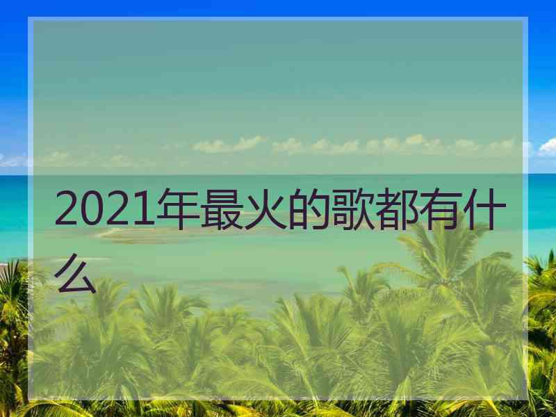 2021年最火的歌都有什么