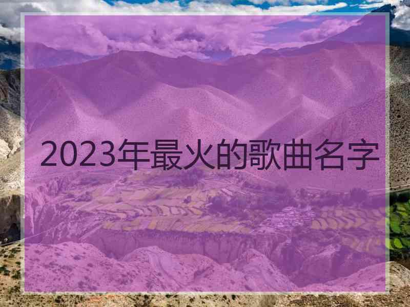 2023年最火的歌曲名字