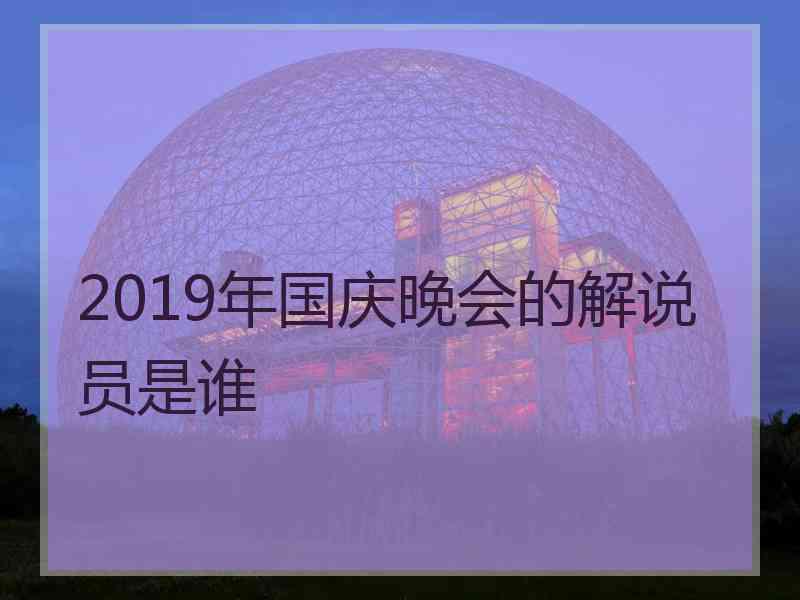 2019年国庆晚会的解说员是谁