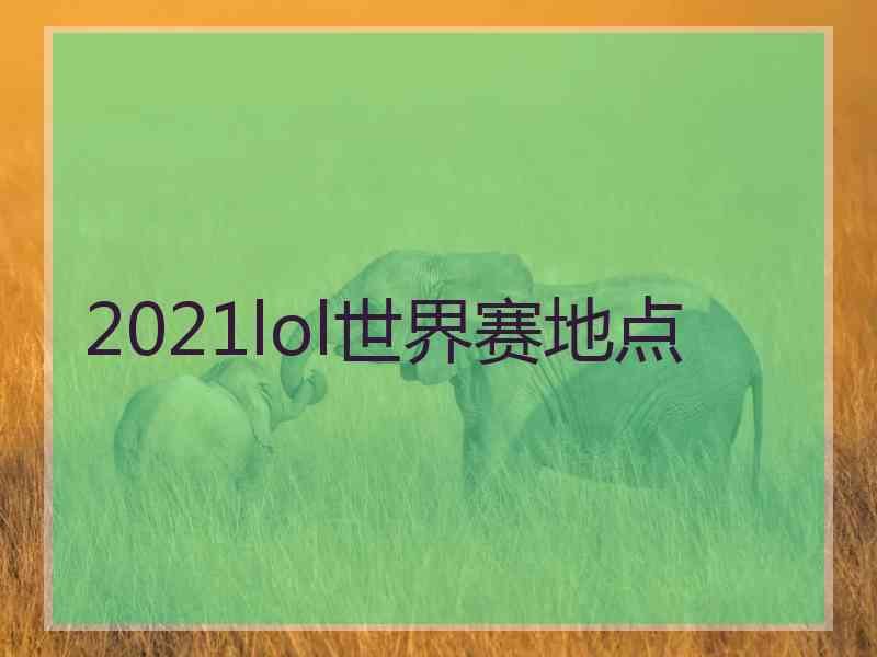 2021lol世界赛地点